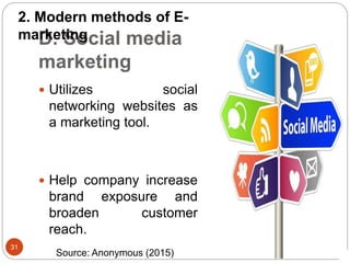 D. Social media
marketing
31
 Utilizes social
networking websites as
a marketing tool.
 Help company increase
brand exposure and
broaden customer
reach.
2. Modern methods of E-
marketing
Source: Anonymous (2015)
 