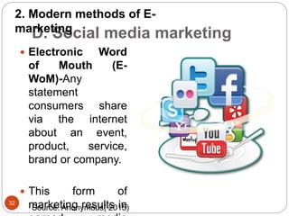 D. Social media marketing
32
 Electronic Word
of Mouth (E-
WoM)-Any
statement
consumers share
via the internet
about an event,
product, service,
brand or company.
 This form of
marketing results in
2. Modern methods of E-
marketing
Source: Anonymous( 2015)
 
