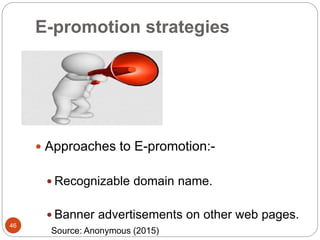 E-promotion strategies
46
 Approaches to E-promotion:-
 Recognizable domain name.
 Banner advertisements on other web pages.
Source: Anonymous (2015)
 