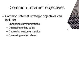 Common Internet objectives Common Internet strategic objectives can include: Enhancing communications Increasing online sales Improving customer service Increasing market share 