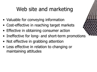 Web site and marketing  Valuable for conveying information Cost-effective in reaching target markets Effective in obtaining consumer action Ineffective for long- and short-term promotions Not effective in grabbing attention Less effective in relation to changing or maintaining attitudes 
