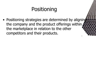 Positioning  Positioning strategies are determined by aligning the company and the product offerings within the marketplace in relation to the other competitors and their products.  