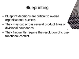 Blueprinting Blueprint decisions are critical to overall organisational success. They may cut across several product lines or divisional boundaries. They frequently require the resolution of cross-functional conflict. 