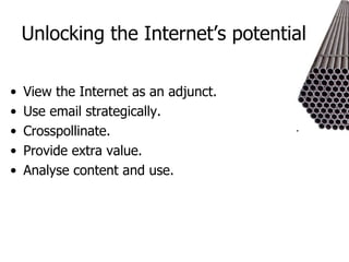 Unlocking the Internet’s potential View the Internet as an adjunct. Use email strategically. Crosspollinate. Provide extra value. Analyse content and use. 