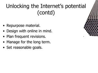 Unlocking the Internet’s potential (contd) Repurpose material. Design with online in mind. Plan frequent revisions. Manage for the long term. Set reasonable goals. 