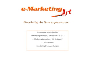 E-marketing Art Services presentation Prepared By : Ahmed Refaat e-Marketing Manager ( Tatweer Intl Co. KSA ) e-Marketing Consultant ( YAT Co. Egypt ) +2 010 199 7405 e-marketing@windowslive.com 