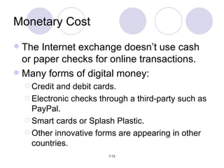 The Internet exchange doesn’t use cash or paper checks for online transactions. Many forms of digital money: Credit and debit cards. Electronic checks through a third-party such as PayPal. Smart cards or Splash Plastic. Other innovative forms are appearing in other countries. Monetary Cost 