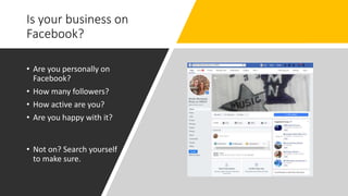 Is your business on
Facebook?
• Are you personally on
Facebook?
• How many followers?
• How active are you?
• Are you happy with it?
• Not on? Search yourself
to make sure.