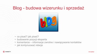 Blog - budowa wizerunku i sprzedaż
• co pisać? jak pisać?
• budowanie pozycji eksperta
• komentarze – informacje zwrotne i nawiązywanie kontaktów
• jak kontynuować relacje
 
