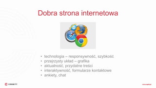 Dobra strona internetowa
• technologia – responsywność, szybkość
• przejrzysty układ – grafika
• aktualność, przydatne treści
• interaktywność, formularze kontaktowe
• ankiety, chat
 