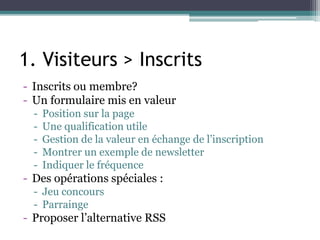 1. Visiteurs > Inscrits
- Inscrits ou membre?
- Un formulaire mis en valeur
- Position sur la page
- Une qualification utile
- Gestion de la valeur en échange de l’inscription
- Montrer un exemple de newsletter
- Indiquer le fréquence
- Des opérations spéciales :
- Jeu concours
- Parrainge
- Proposer l’alternative RSS
 