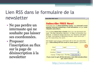 Lien RSS dans le formulaire de la
newsletter
• Ne pas perdre un
internaute qui ne
souhaite pas laisser
ses coordonnées.
• Proposer
l’inscription au flux
sur la page de
désinscription à la
newsletter
http://www.wilsonweb.com/
 