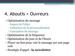 4. Aboutis > Ouvreurs
• Optimisation du message
▫ Impact de l’objet
▫ Utilisation de la personnalisation
▫ Conception du message
• Optimisation de la fréquence
• Optimisation du jour et de l’heure
• Placer un lien pour voir le message sur une page
web
• Stratégie d’appel : la newsletter
 