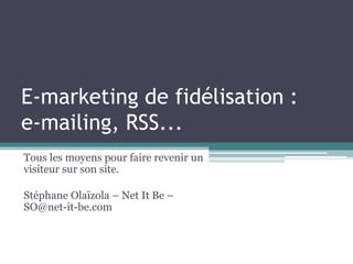 E-marketing de fidélisation :
e-mailing, RSS...
Tous les moyens pour faire revenir un
visiteur sur son site.
Stéphane Olaïzola – Net It Be –
SO@net-it-be.com
 