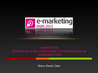 E-MARKETING:
GESTION DE LA RELATION CLIENT ET DIVERS CANAUX DE
                 COMMUNICATION


                Shamo, Rachid, César
 