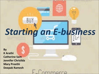 Starting an E-business
By
K Arathi
Catherine Sam
Jennifer Chrisilda
Mary Preethi
Deepak Ramesh
 