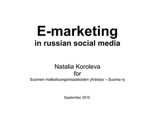 E-marketing
in russian social media
Natalia Koroleva
for
Suomen matkailuorganisaatioiden yhdistys – Suoma ry
September 2010
 