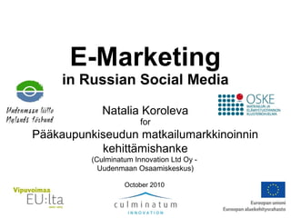 E-Marketing
in Russian Social Media
Natalia Koroleva
for
Pääkaupunkiseudun matkailumarkkinoinnin
kehittämishanke
(Culminatum Innovation Ltd Oy -
Uudenmaan Osaamiskeskus)
October 2010
 