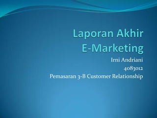 Laporan Akhir E-Marketing Irni Andriani 4083012 Pemasaran 3-B Customer Relationship 