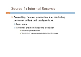 Source 1: Internal Records
5-33


           Accounting, finance, production, and marketing
            personnel collect and analyze data.
              Salesdata
              Customer characteristics and behavior
                    Universal product codes
                    Tracking of user movements through web pages
 