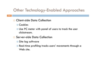 Other Technology-Enabled Approaches
5-41


           Client-side Data Collection
              Cookies

              Use PC meter with panel of users to track the user
              clickstream.
           Server-side Data Collection
              Sitelog software
              Real-time profiling tracks users’ movements through a
               Web site.
 