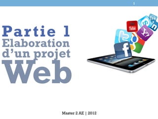 1




Par tie 1
Elaboration
d’un projet

Web
         Master 2 AE | 2012
 