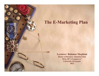The E-Marketing Plan




     Lecturer: Bahman Moghimi
      Doctor of Business Administration
          M.Sc. Of “e-Commerce”
            University of Georgia
                    2013
 