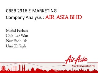 CBEB 2316 E-MARKETING
Company Analysis : AIR ASIA BHD

Mohd Farhan
Chia Lee Wan
Nur Fadhilah
Umi Zafirah
 