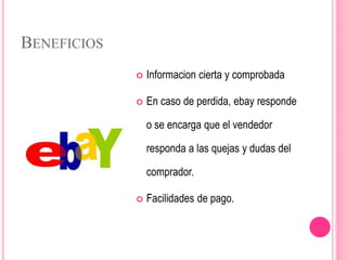 BENEFICIOS
 Informacion cierta y comprobada
 En caso de perdida, ebay responde
o se encarga que el vendedor
responda a las quejas y dudas del
comprador.
 Facilidades de pago.
 