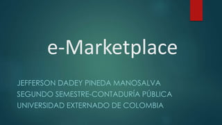 e-Marketplace
JEFFERSON DADEY PINEDA MANOSALVA
SEGUNDO SEMESTRE-CONTADURÍA PÚBLICA
UNIVERSIDAD EXTERNADO DE COLOMBIA
 