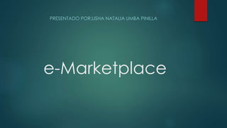 e-Marketplace
PRESENTADO POR:LISHA NATALIA UMBA PINILLA
 