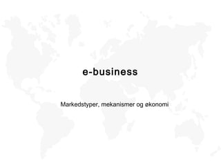 e-business
Markedstyper, mekanismer og økonomi
 