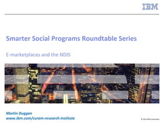 © 2014 IBM Corporation
Smarter Social Programs Roundtable Series
E-marketplaces and the NDIS
Martin Duggan
www.ibm.com/curam-research-institute
 