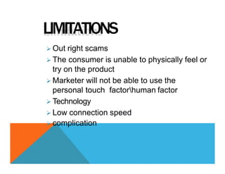 LIMITATIONS
 Out right scams
 The consumer is unable to physically feel or
try on the product
 Marketer will not be able to use the
personal touch factorhuman factor
 Technology
 Low connection speed
 complication
 