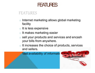 FEATURES
□ Internet marketing allows global marketing
facility
□ It is less expensive
□ It makes marketing easier
□ sell your products and services and encash
your bills from anywhere.
□ It increases the choice of products, services
and sellers.
□ Vast availability of information.
 
