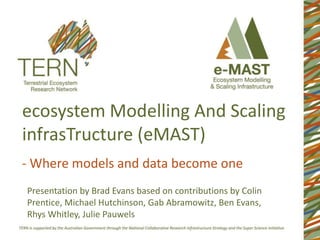 ecosystem Modelling And Scaling
infrasTructure (eMAST)
- Where models and data become one
Presentation by Brad Evans based on contributions by Colin
Prentice, Michael Hutchinson, Gab Abramowitz, Ben Evans,
Rhys Whitley, Julie Pauwels

 