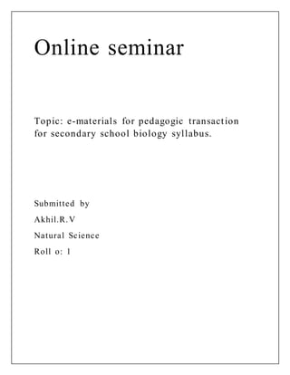 Online seminar
Topic: e-materials for pedagogic transaction
for secondary school biology syllabus.
Submitted by
Akhil.R.V
Natural Science
Roll o: 1
 