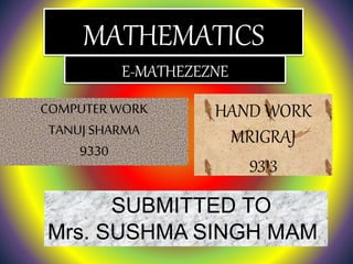 MATHEMATICS
COMPUTER WORK
TANUJ SHARMA
9330
HAND WORK
MRIGRAJ
9313
SUBMITTED TO
Mrs. SUSHMA SINGH MAM
E-MATHEZEZNE
 