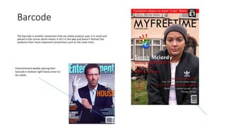 Barcode
The barcode is another convention that my media product uses. It is small and
placed in the corner which means it isn’t in the way and doesn’t distract the
audience from more important conventions such as the cover lines.
Entertainment weekly placing their
barcode in bottom right hand corner to
be subtle.
 