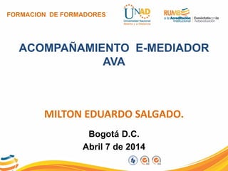 FORMACION DE FORMADORES
ACOMPAÑAMIENTO E-MEDIADOR
AVA
MILTON EDUARDO SALGADO.
Bogotá D.C.
Abril 7 de 2014
 