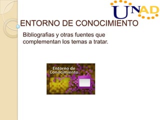 ENTORNO DE CONOCIMIENTO
Bibliografias y otras fuentes que
complementan los temas a tratar.
 