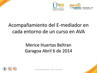 Acompañamiento del E-mediador en
cada entorno de un curso en AVA
Merice Huertas Beltran
Garagoa Abril 6 de 2014
FI-GQ-GCMU-004-015 V. 001-17-04-2013
 
