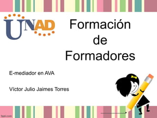 Formación
de
Formadores
E-mediador en AVA
Víctor Julio Jaimes Torres
 