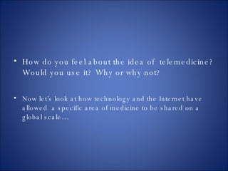 How do you feel about the idea of  telemedicine? Would you use it? Why or why not? Now let’s look at how technology and the Internet have allowed  a specific area of medicine to be shared on a global scale… 