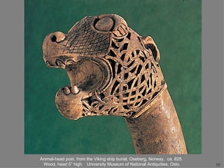 Animal-head post, from the Viking ship burial, Oseberg, Norway, ca. 825.
 Wood, head 5” high. University Museum of National Antiquities, Oslo.      10
 