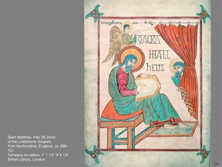 Saint Matthew, folio 25 verso
of the Lindisfarne Gospels,
from Northumbria, England, ca. 698–
721.
Tempera on vellum, 1’ 1 1/2” X 9 1/4”.
British Library, London.
                                         16
 