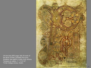 Chi-rho-iota (XPI) page, folio 34 recto of
the Book of Kells, probably from Iona,
Scotland, late eighth or early ninth century.
Tempera on vellum, 1’ 1” X 9 1/2”.
Trinity College Library, Dublin.

                                                17
 
