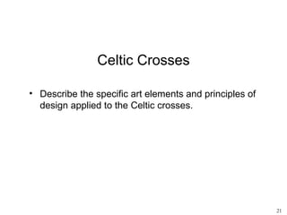 Celtic Crosses

• Describe the specific art elements and principles of
  design applied to the Celtic crosses.




                                                         21
 