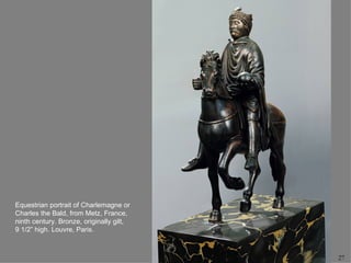 Equestrian portrait of Charlemagne or
Charles the Bald, from Metz, France,
ninth century. Bronze, originally gilt,
9 1/2” high. Louvre, Paris.



                                          27
 