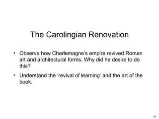 The Carolingian Renovation

• Observe how Charlemagne’s empire revived Roman
  art and architectural forms. Why did he desire to do
  this?
• Understand the ‘revival of learning’ and the art of the
  book.




                                                            28
 
